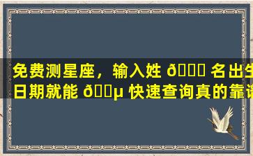 免费测星座，输入姓 🍀 名出生日期就能 🐵 快速查询真的靠谱吗